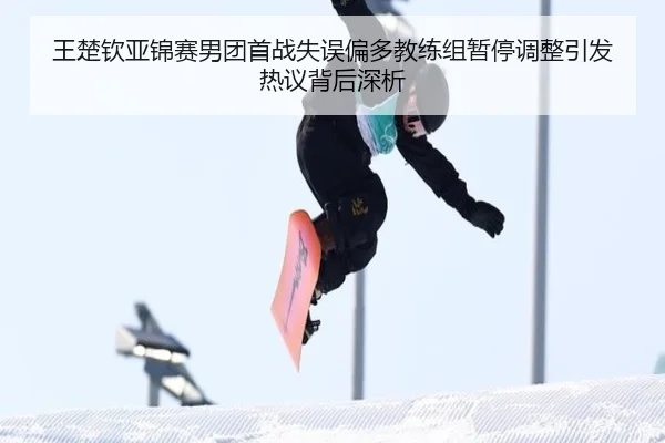 王楚钦亚锦赛男团首战失误偏多教练组暂停调整引发热议背后深析